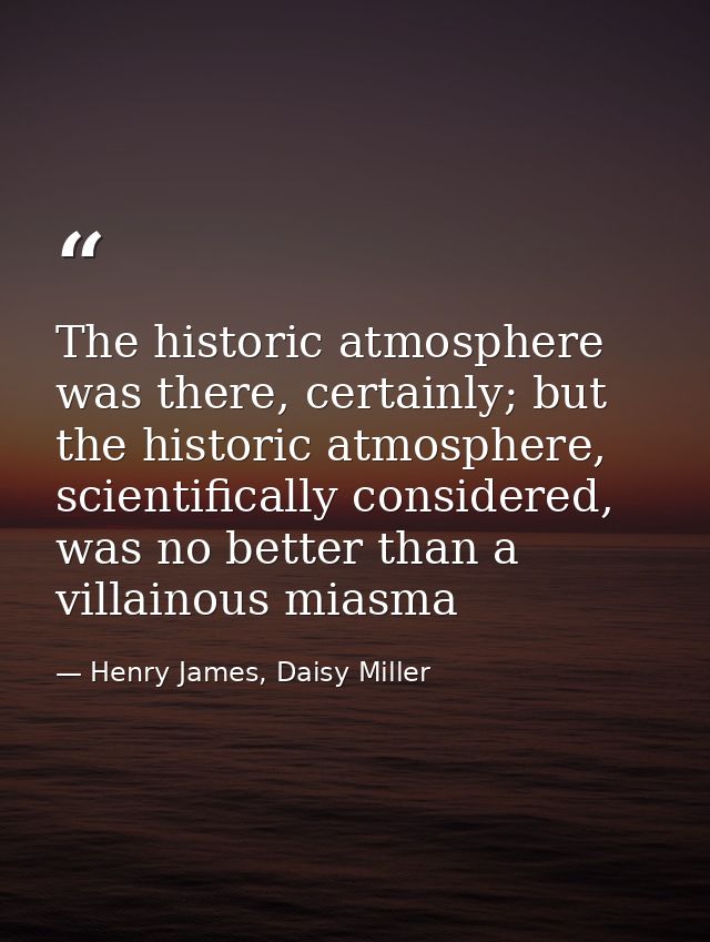 The historic atmosphere was there, certainly; but the historic atmosphere, scientifically considered, was no better than — Henry James, Daisy Miller