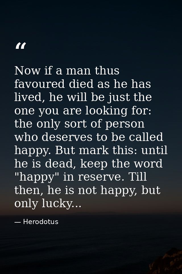 Now if a man thus favoured died as he has lived, he will be just the one you are looking for: the only sort of person wh — Herodotus