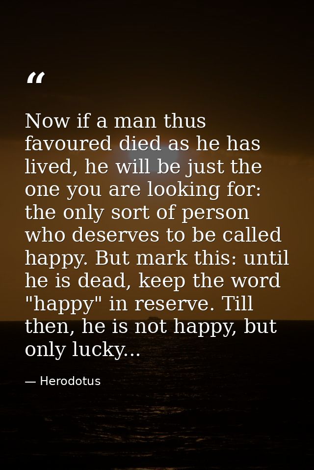 Now if a man thus favoured died as he has lived, he will be just the one you are looking for: the only sort of person wh — Herodotus