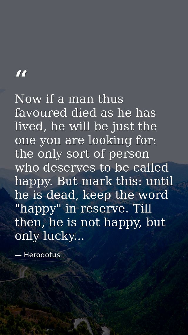 Now if a man thus favoured died as he has lived, he will be just the one you are looking for: the only sort of person wh — Herodotus