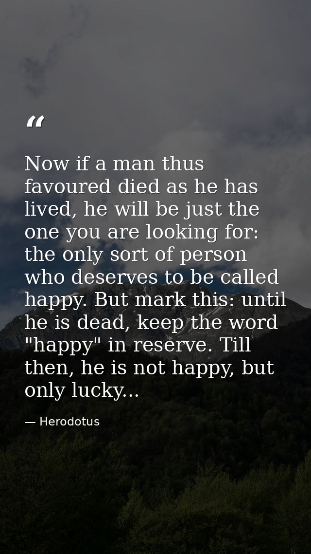 Now if a man thus favoured died as he has lived, he will be just the one you are looking for: the only sort of person wh — Herodotus