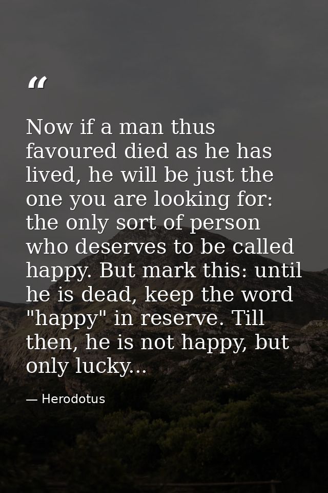 Now if a man thus favoured died as he has lived, he will be just the one you are looking for: the only sort of person wh — Herodotus