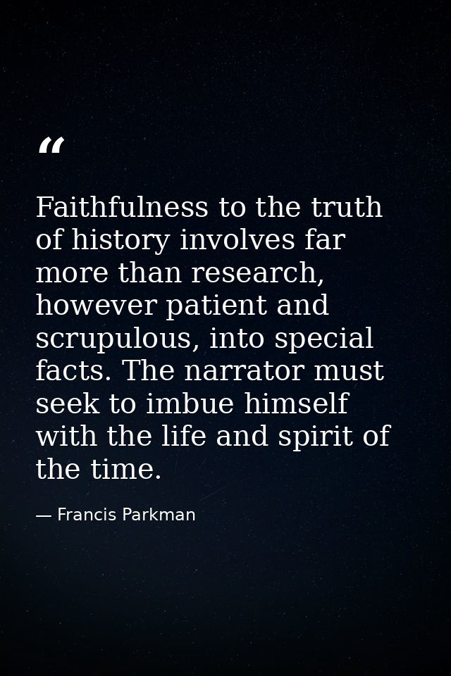 Faithfulness to the truth of history involves far more than research, however patient and scrupulous, into special facts — Francis Parkman