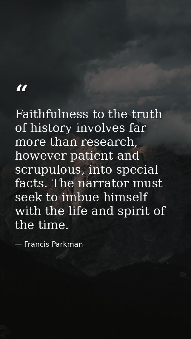 Faithfulness to the truth of history involves far more than research, however patient and scrupulous, into special facts — Francis Parkman