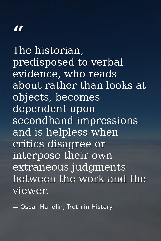 The historian, predisposed to verbal evidence, who reads about rather than looks at objects, becomes dependent upon seco — Oscar Handlin, Truth in History