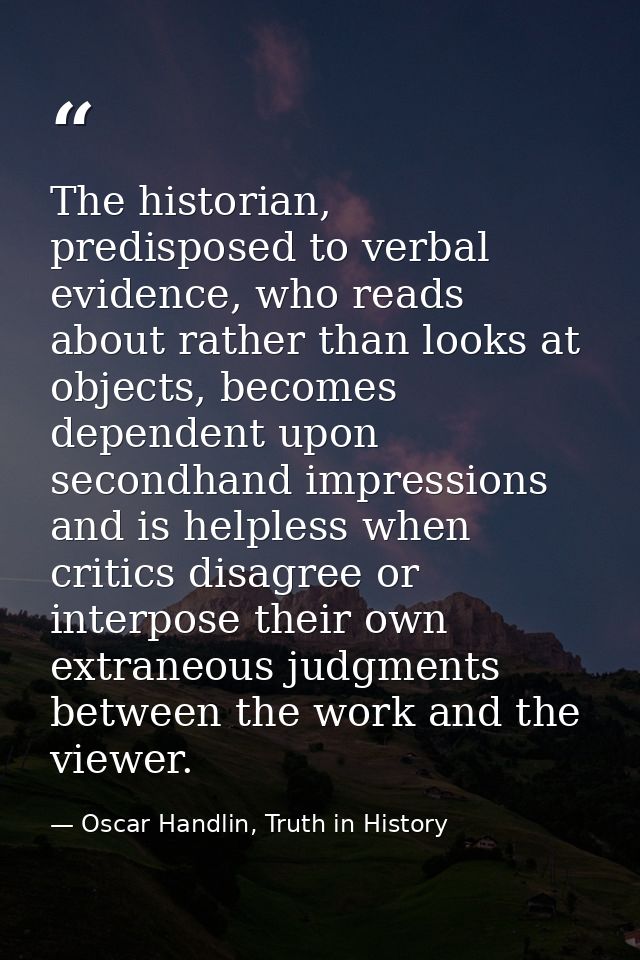 The historian, predisposed to verbal evidence, who reads about rather than looks at objects, becomes dependent upon seco — Oscar Handlin, Truth in History