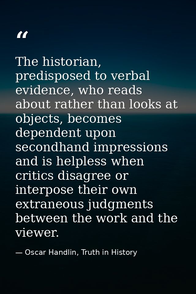 The historian, predisposed to verbal evidence, who reads about rather than looks at objects, becomes dependent upon seco — Oscar Handlin, Truth in History