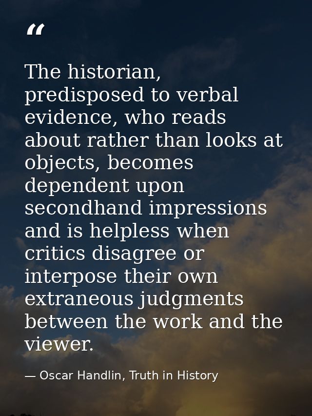 The historian, predisposed to verbal evidence, who reads about rather than looks at objects, becomes dependent upon seco — Oscar Handlin, Truth in History