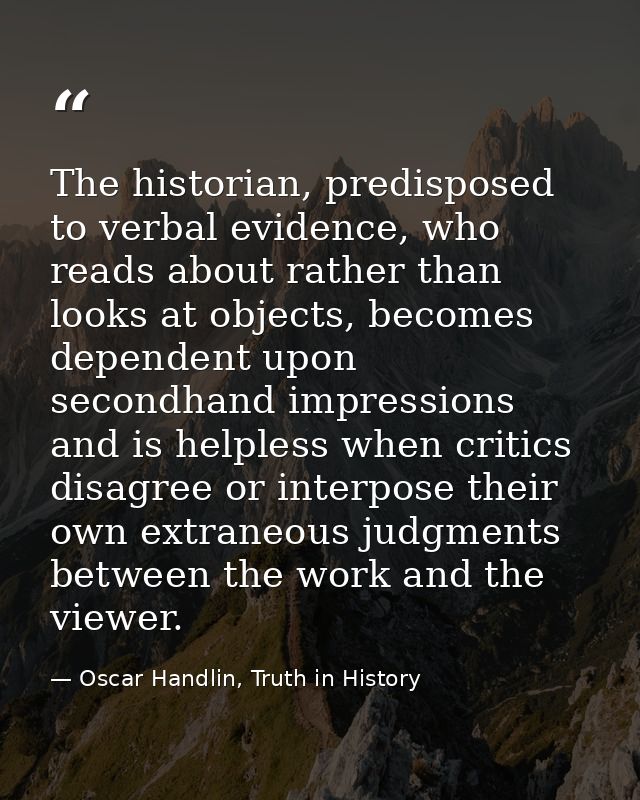 The historian, predisposed to verbal evidence, who reads about rather than looks at objects, becomes dependent upon seco — Oscar Handlin, Truth in History