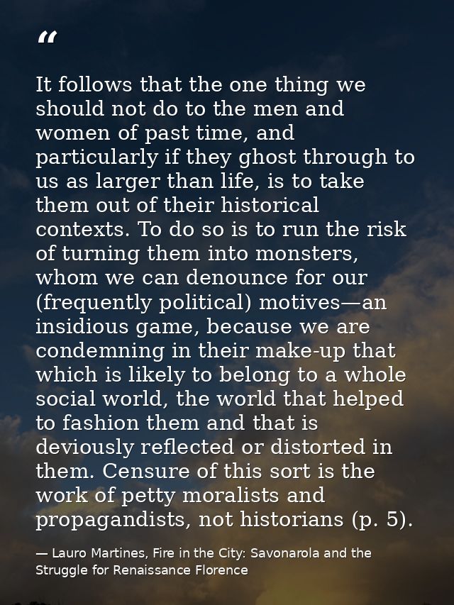 It follows that the one thing we should not do to the men and women of past time, and particularly if they ghost through — Lauro Martines, Fire in the City: Savonarola and the Struggle for Renaissance Florence