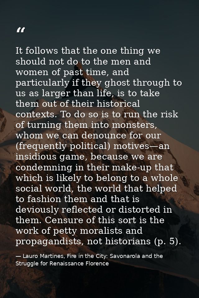 It follows that the one thing we should not do to the men and women of past time, and particularly if they ghost through — Lauro Martines, Fire in the City: Savonarola and the Struggle for Renaissance Florence