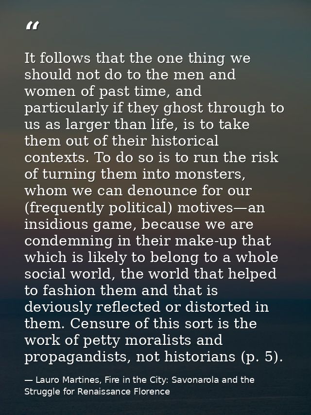 It follows that the one thing we should not do to the men and women of past time, and particularly if they ghost through — Lauro Martines, Fire in the City: Savonarola and the Struggle for Renaissance Florence