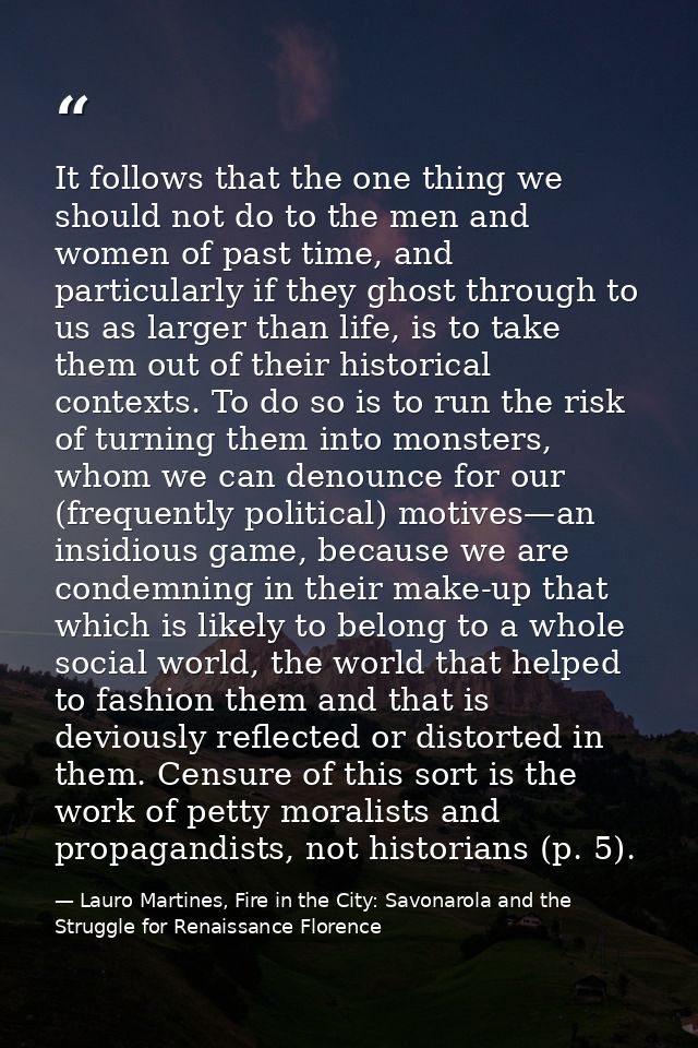 It follows that the one thing we should not do to the men and women of past time, and particularly if they ghost through — Lauro Martines, Fire in the City: Savonarola and the Struggle for Renaissance Florence