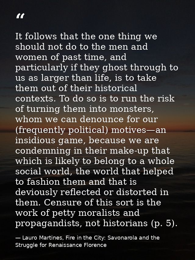 It follows that the one thing we should not do to the men and women of past time, and particularly if they ghost through — Lauro Martines, Fire in the City: Savonarola and the Struggle for Renaissance Florence
