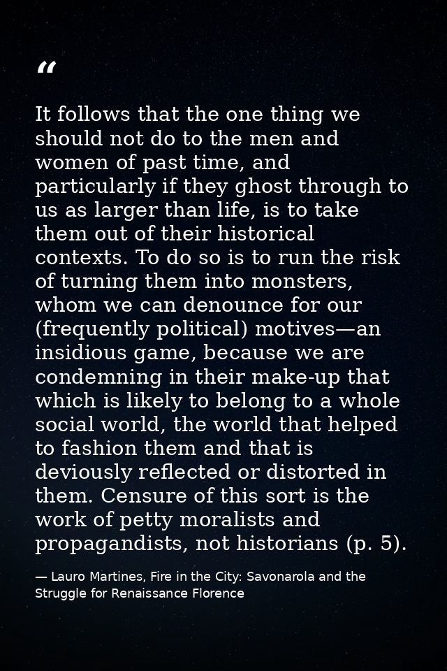 It follows that the one thing we should not do to the men and women of past time, and particularly if they ghost through — Lauro Martines, Fire in the City: Savonarola and the Struggle for Renaissance Florence