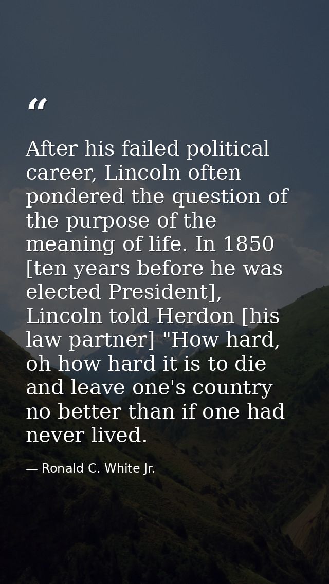 After his failed political career, Lincoln often pondered the question of the purpose of the meaning of life. In 1850 [t — Ronald C. White Jr.