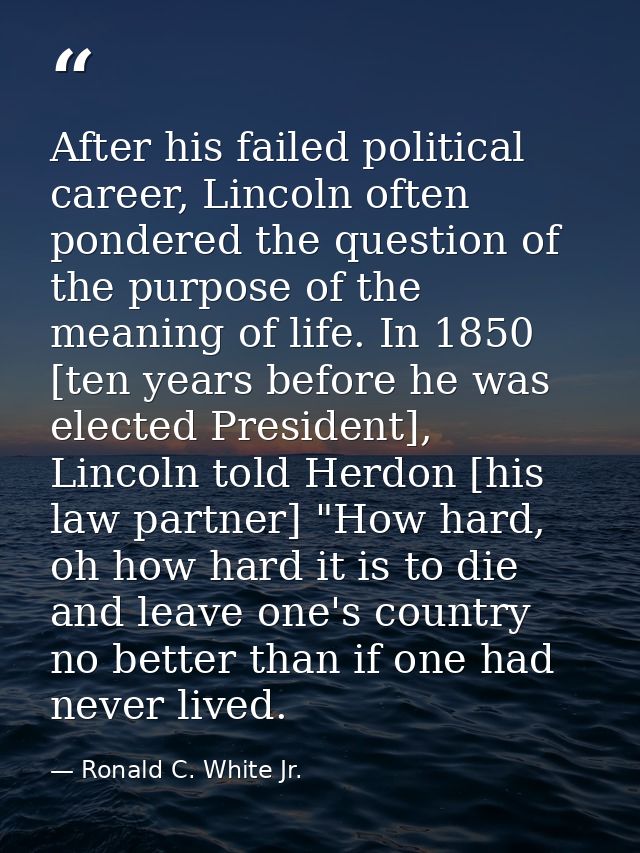After his failed political career, Lincoln often pondered the question of the purpose of the meaning of life. In 1850 [t — Ronald C. White Jr.