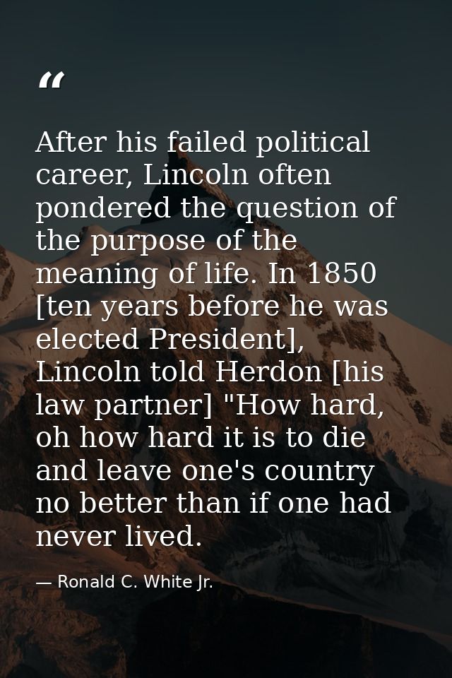 After his failed political career, Lincoln often pondered the question of the purpose of the meaning of life. In 1850 [t — Ronald C. White Jr.