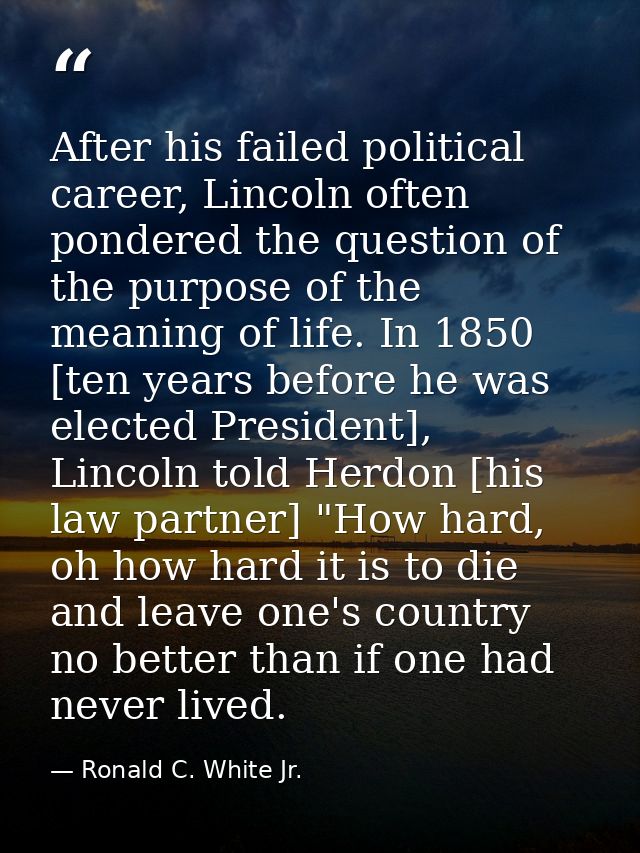 After his failed political career, Lincoln often pondered the question of the purpose of the meaning of life. In 1850 [t — Ronald C. White Jr.