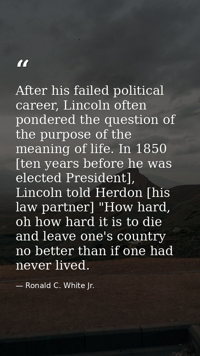 After his failed political career, Lincoln often pondered the question of the purpose of the meaning of life. In 1850 [t — Ronald C. White Jr.