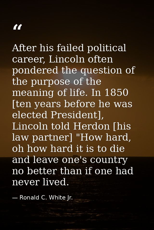 After his failed political career, Lincoln often pondered the question of the purpose of the meaning of life. In 1850 [t — Ronald C. White Jr.
