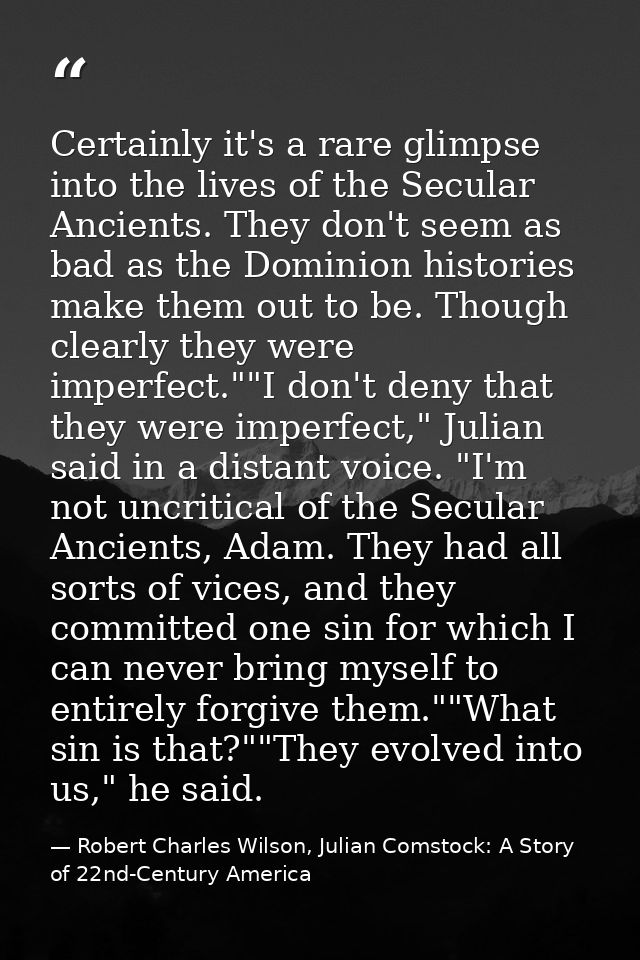 Certainly it's a rare glimpse into the lives of the Secular Ancients. They don't seem as bad as the Dominion histories m — Robert Charles Wilson, Julian Comstock: A Story of 22nd-Century America