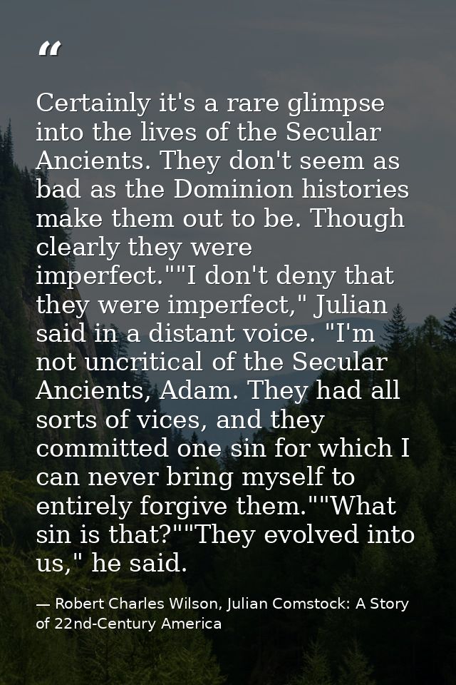 Certainly it's a rare glimpse into the lives of the Secular Ancients. They don't seem as bad as the Dominion histories m — Robert Charles Wilson, Julian Comstock: A Story of 22nd-Century America
