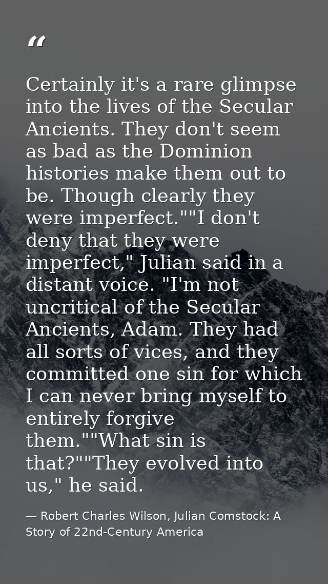 Certainly it's a rare glimpse into the lives of the Secular Ancients. They don't seem as bad as the Dominion histories m — Robert Charles Wilson, Julian Comstock: A Story of 22nd-Century America