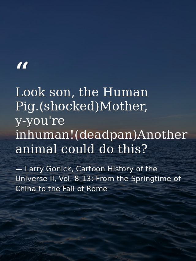 Look son, the Human Pig.(shocked)Mother, y-you're inhuman!(deadpan)Another animal could do this? — Larry Gonick, Cartoon History of the Universe II, Vol. 8-13: From the Springtime of China to the Fall of Rome