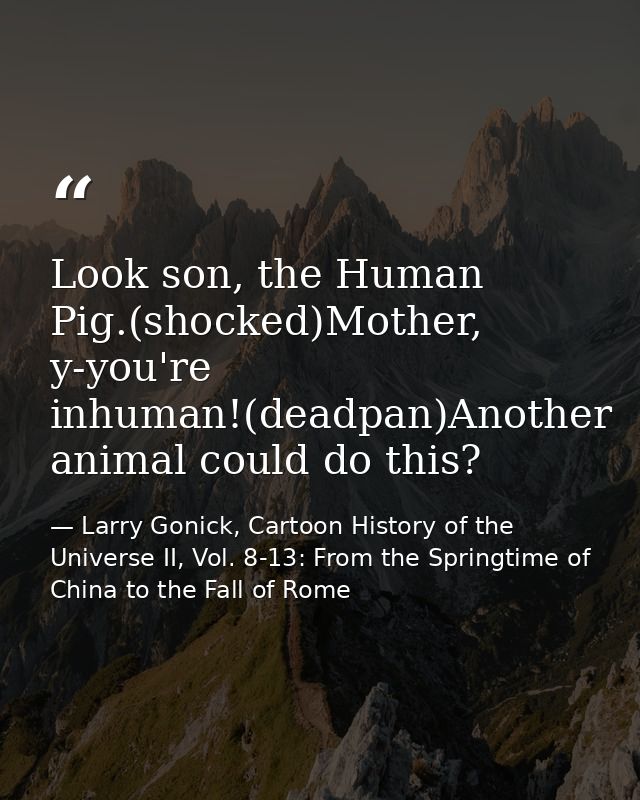 Look son, the Human Pig.(shocked)Mother, y-you're inhuman!(deadpan)Another animal could do this? — Larry Gonick, Cartoon History of the Universe II, Vol. 8-13: From the Springtime of China to the Fall of Rome