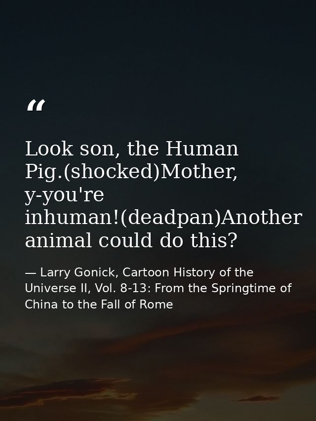 Look son, the Human Pig.(shocked)Mother, y-you're inhuman!(deadpan)Another animal could do this? — Larry Gonick, Cartoon History of the Universe II, Vol. 8-13: From the Springtime of China to the Fall of Rome