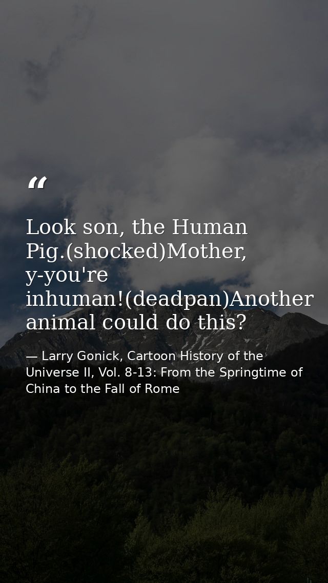 Look son, the Human Pig.(shocked)Mother, y-you're inhuman!(deadpan)Another animal could do this? — Larry Gonick, Cartoon History of the Universe II, Vol. 8-13: From the Springtime of China to the Fall of Rome