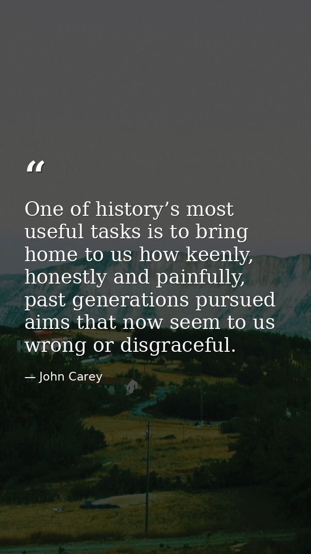 One of history’s most useful tasks is to bring home to us how keenly, honestly and painfully, past generations pursued a — John Carey