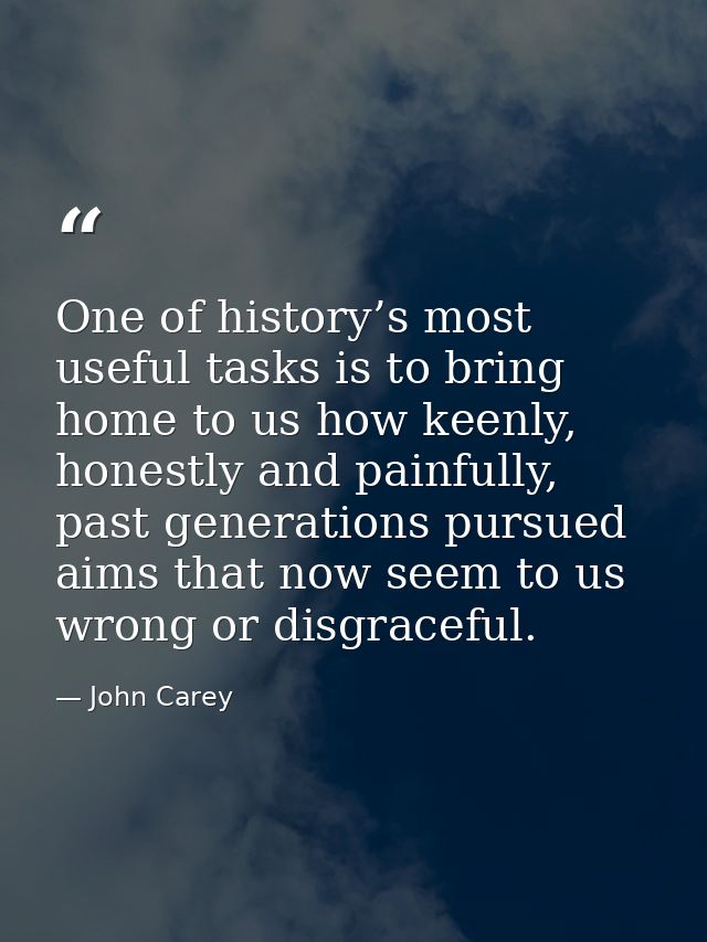 One of history’s most useful tasks is to bring home to us how keenly, honestly and painfully, past generations pursued a — John Carey