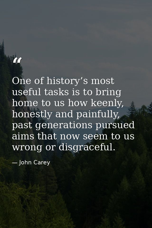 One of history’s most useful tasks is to bring home to us how keenly, honestly and painfully, past generations pursued a — John Carey