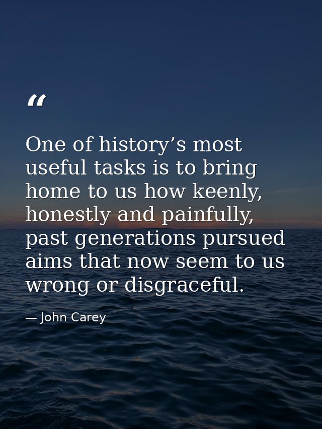 One of history’s most useful tasks is to bring home to us how keenly, honestly and painfully, past generations pursued a — John Carey