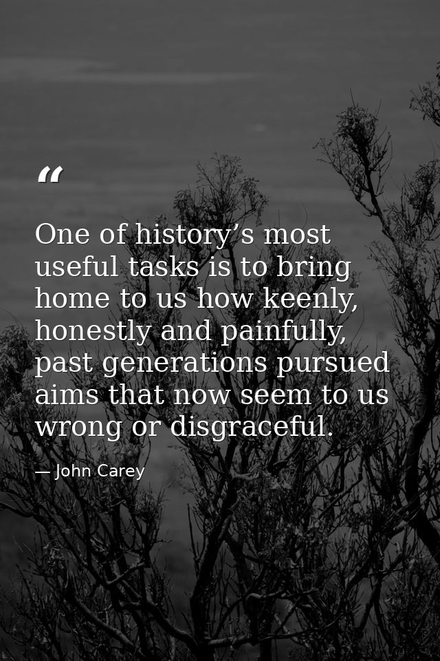 One of history’s most useful tasks is to bring home to us how keenly, honestly and painfully, past generations pursued a — John Carey