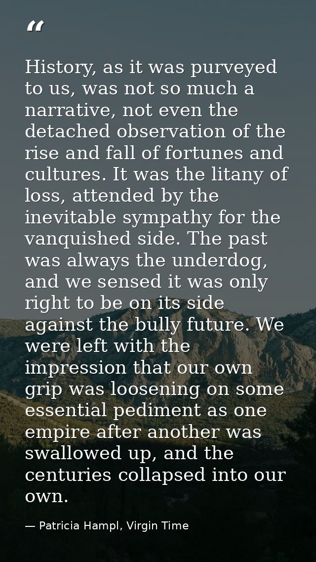 History, as it was purveyed to us, was not so much a narrative, not even the detached observation of the rise and fall o — Patricia Hampl, Virgin Time
