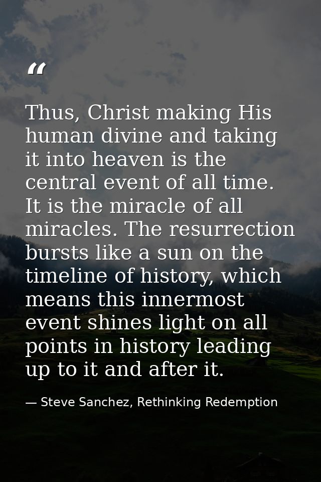 Thus, Christ making His human divine and taking it into heaven is the central event of all time. It is the miracle of al — Steve Sanchez, Rethinking Redemption