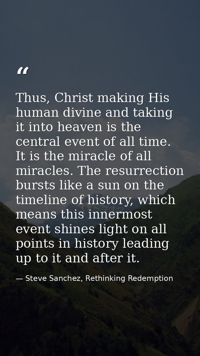 Thus, Christ making His human divine and taking it into heaven is the central event of all time. It is the miracle of al — Steve Sanchez, Rethinking Redemption