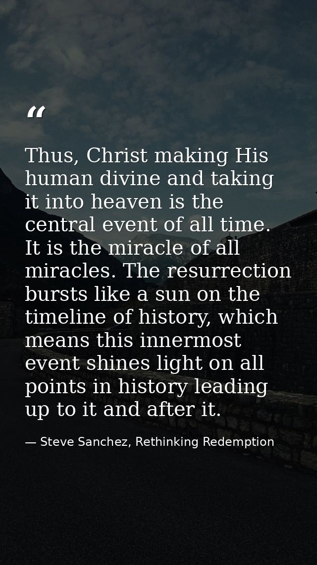 Thus, Christ making His human divine and taking it into heaven is the central event of all time. It is the miracle of al — Steve Sanchez, Rethinking Redemption