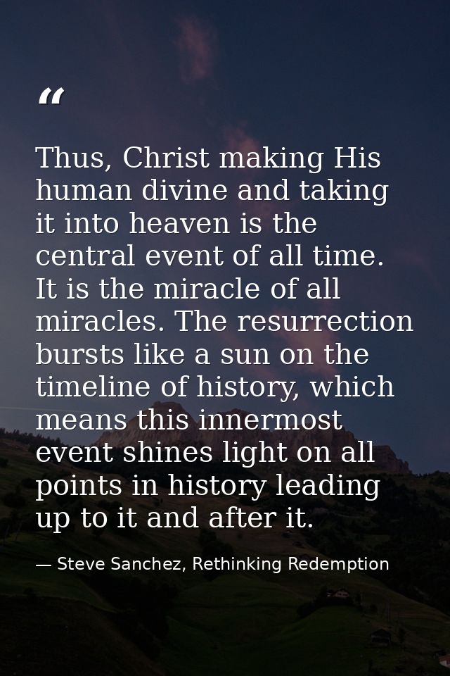 Thus, Christ making His human divine and taking it into heaven is the central event of all time. It is the miracle of al — Steve Sanchez, Rethinking Redemption