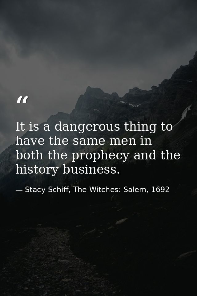 It is a dangerous thing to have the same men in both the prophecy and the history business. — Stacy Schiff, The Witches: Salem, 1692