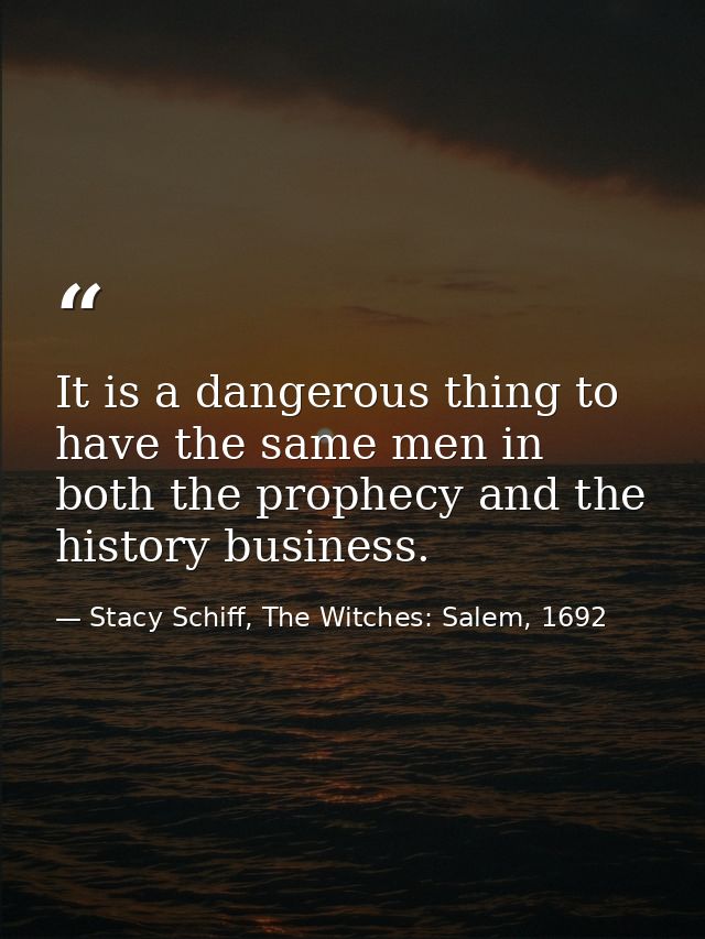 It is a dangerous thing to have the same men in both the prophecy and the history business. — Stacy Schiff, The Witches: Salem, 1692