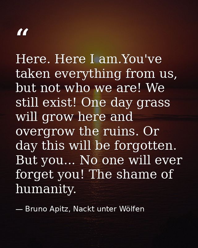 Here. Here I am.You've taken everything from us, but not who we are! We still exist! One day grass will grow here and ov — Bruno Apitz, Nackt unter Wölfen