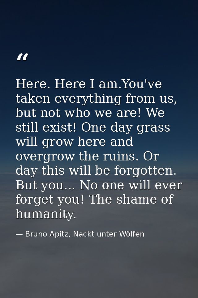 Here. Here I am.You've taken everything from us, but not who we are! We still exist! One day grass will grow here and ov — Bruno Apitz, Nackt unter Wölfen