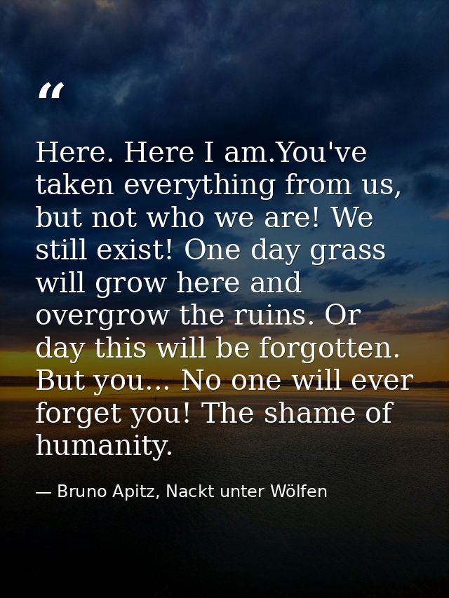 Here. Here I am.You've taken everything from us, but not who we are! We still exist! One day grass will grow here and ov — Bruno Apitz, Nackt unter Wölfen