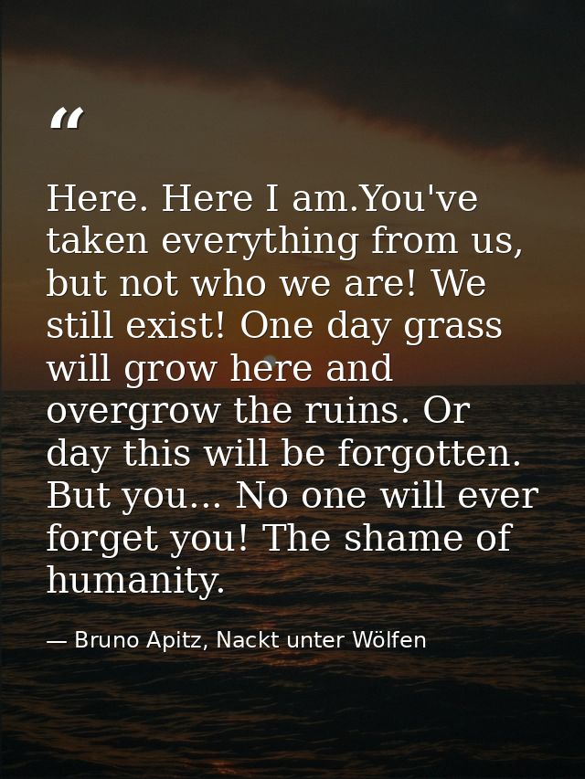 Here. Here I am.You've taken everything from us, but not who we are! We still exist! One day grass will grow here and ov — Bruno Apitz, Nackt unter Wölfen