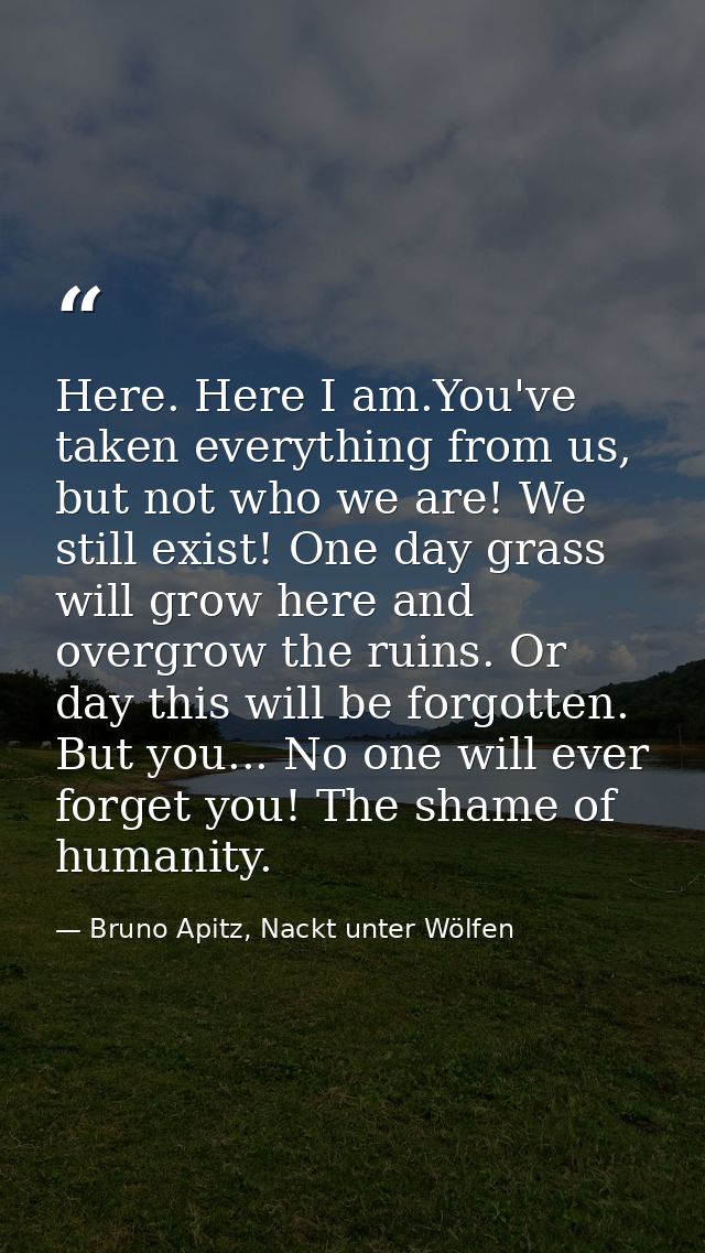 Here. Here I am.You've taken everything from us, but not who we are! We still exist! One day grass will grow here and ov — Bruno Apitz, Nackt unter Wölfen
