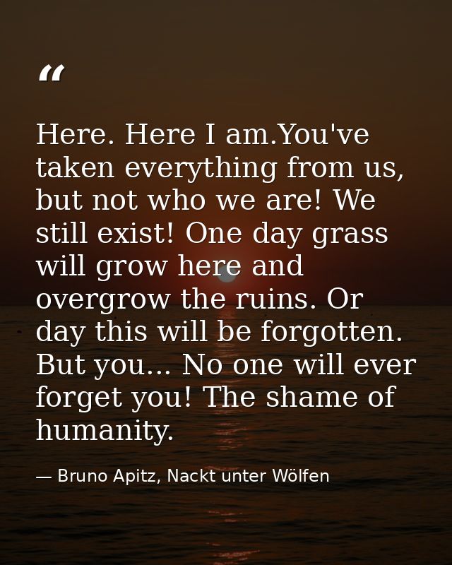 Here. Here I am.You've taken everything from us, but not who we are! We still exist! One day grass will grow here and ov — Bruno Apitz, Nackt unter Wölfen